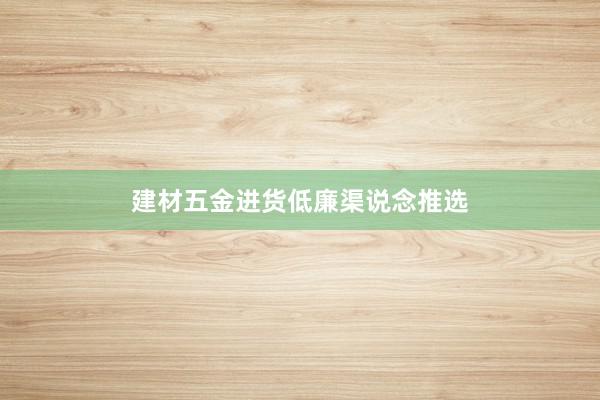 建材五金进货低廉渠说念推选