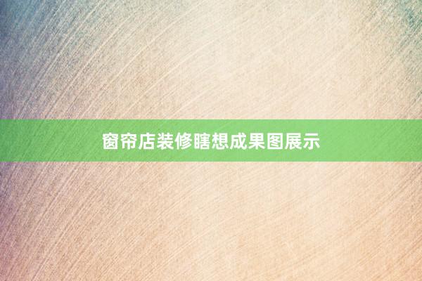窗帘店装修瞎想成果图展示