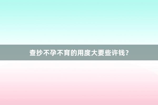 查抄不孕不育的用度大要些许钱?