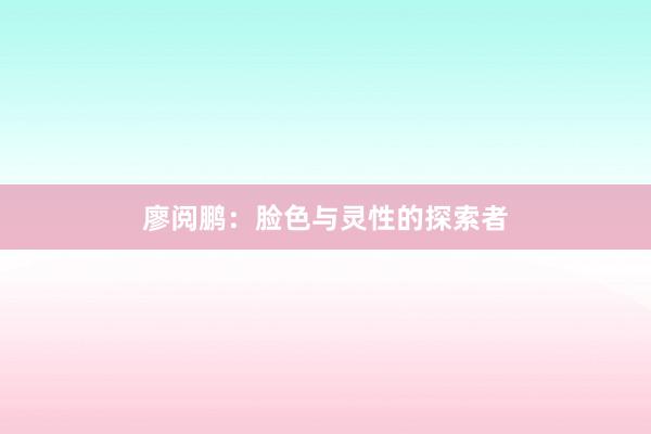 廖阅鹏:脸色与灵性的探索者